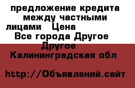 предложение кредита между частными лицами › Цена ­ 5 000 000 - Все города Другое » Другое   . Калининградская обл.